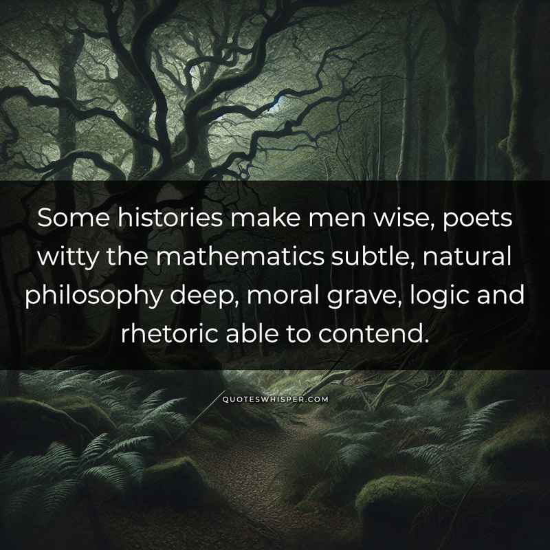 Some histories make men wise, poets witty the mathematics subtle, natural philosophy deep, moral grave, logic and rhetoric able to contend.