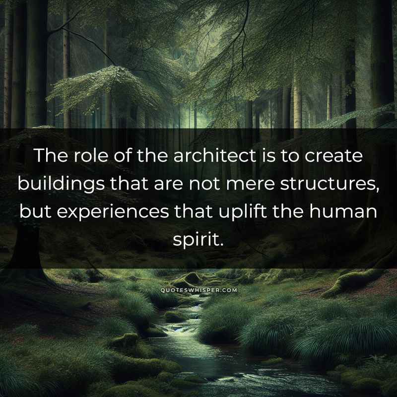 The role of the architect is to create buildings that are not mere structures, but experiences that uplift the human spirit.