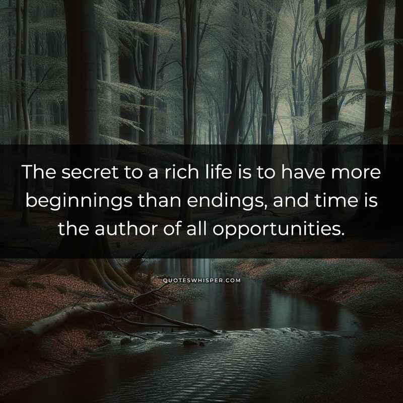 The secret to a rich life is to have more beginnings than endings, and time is the author of all opportunities.