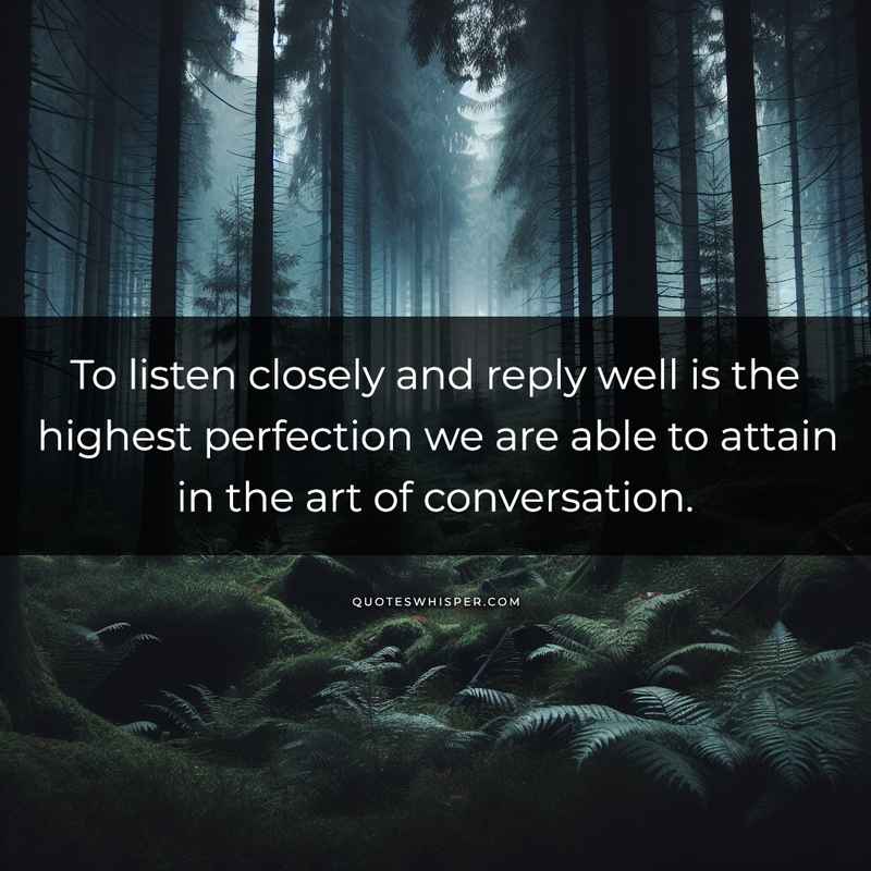To listen closely and reply well is the highest perfection we are able to attain in the art of conversation.