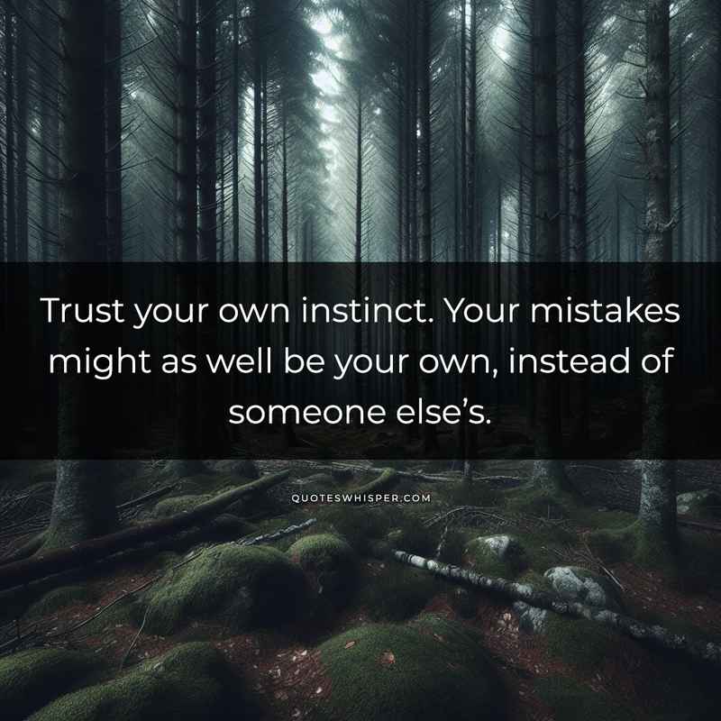 Trust your own instinct. Your mistakes might as well be your own, instead of someone else’s.