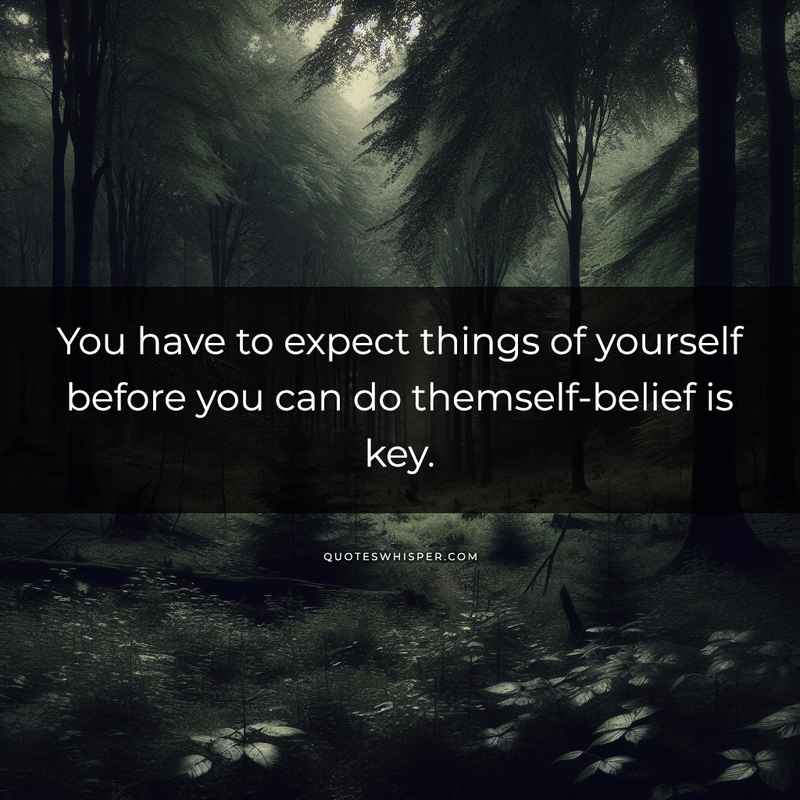 You have to expect things of yourself before you can do themself-belief is key.