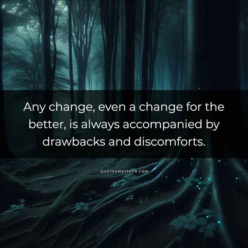 Any change, even a change for the better, is always accompanied by drawbacks and discomforts.