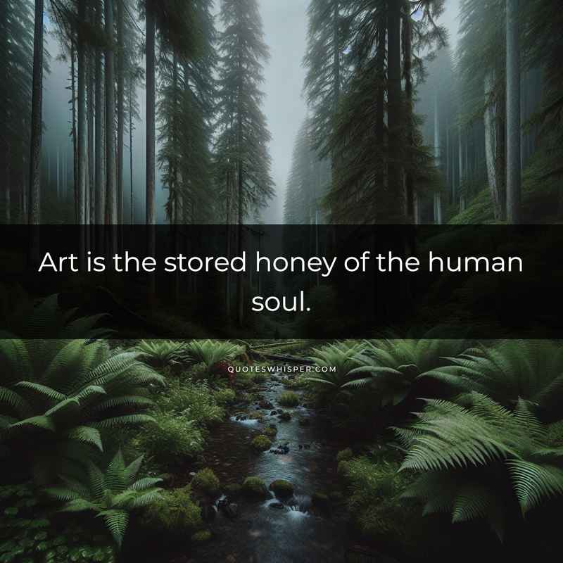 Art is the stored honey of the human soul.