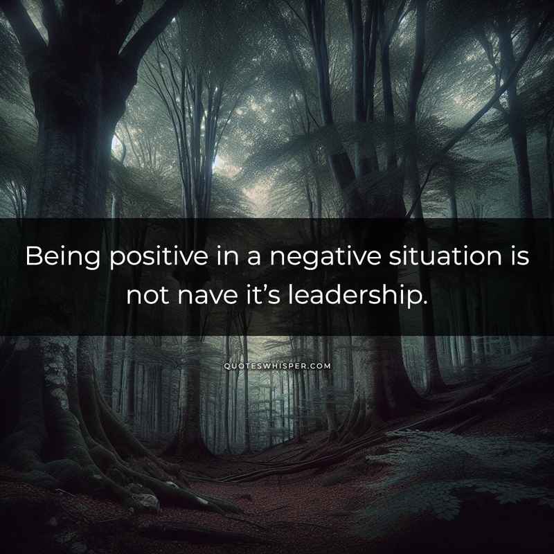 Being positive in a negative situation is not nave it’s leadership.