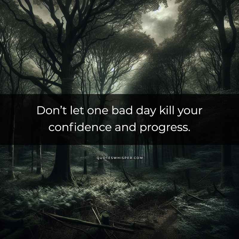Don’t let one bad day kill your confidence and progress.