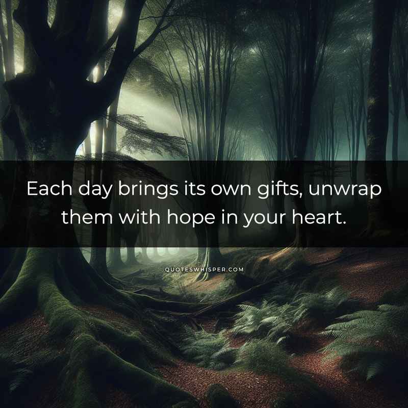 Each day brings its own gifts, unwrap them with hope in your heart.