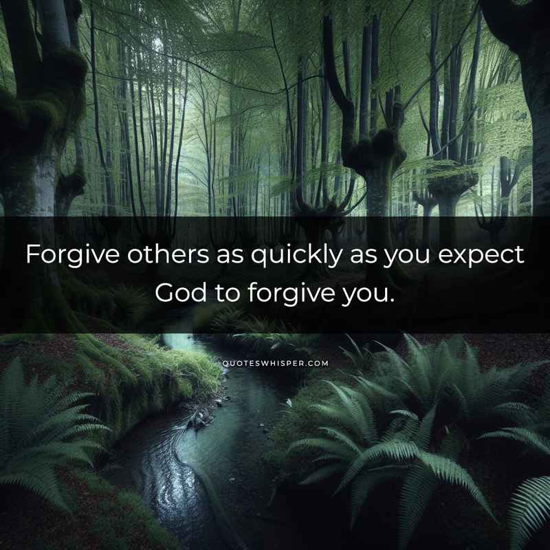 Forgive others as quickly as you expect God to forgive you.