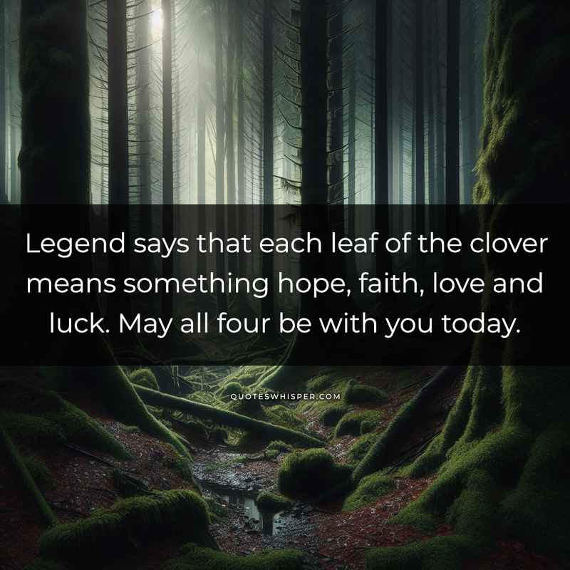 Legend says that each leaf of the clover means something hope, faith, love and luck. May all four be with you today.