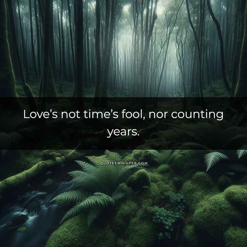 Love’s not time’s fool, nor counting years.