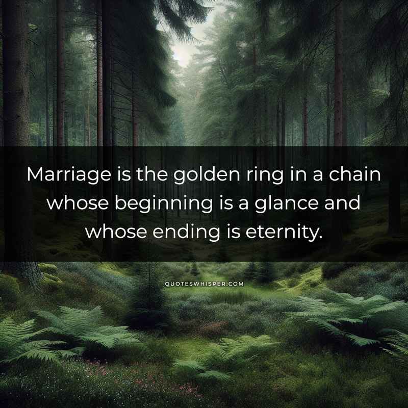 Marriage is the golden ring in a chain whose beginning is a glance and whose ending is eternity.
