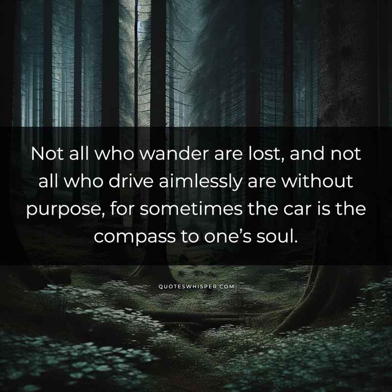 Not all who wander are lost, and not all who drive aimlessly are without purpose, for sometimes the car is the compass to one’s soul.