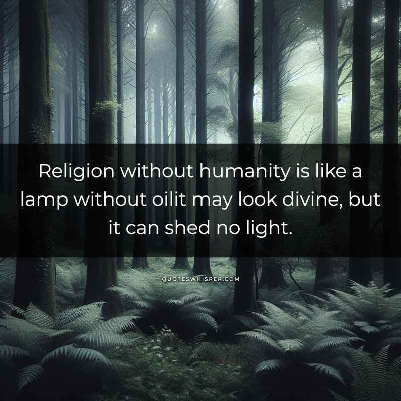 Religion without humanity is like a lamp without oilit may look divine, but it can shed no light.