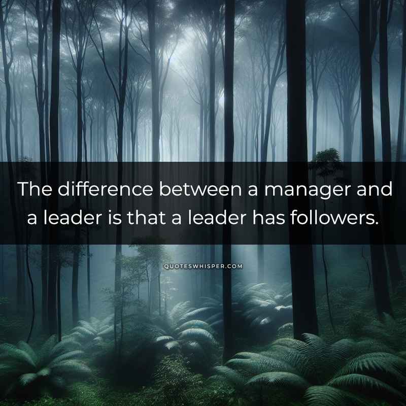 The difference between a manager and a leader is that a leader has followers.