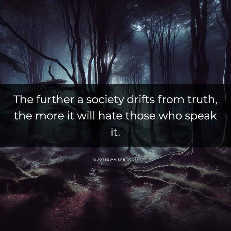The further a society drifts from truth, the more it will hate those who speak it.