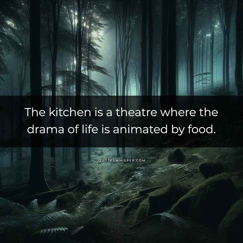 The kitchen is a theatre where the drama of life is animated by food.