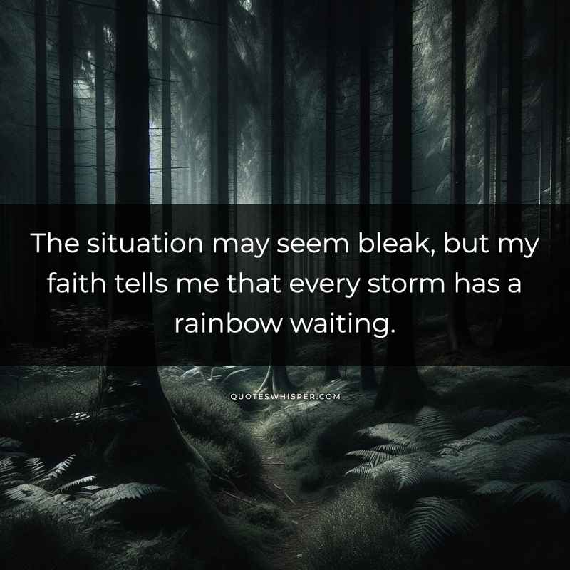 The situation may seem bleak, but my faith tells me that every storm has a rainbow waiting.