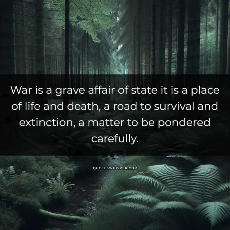 War is a grave affair of state it is a place of life and death, a road to survival and extinction, a matter to be pondered carefully.