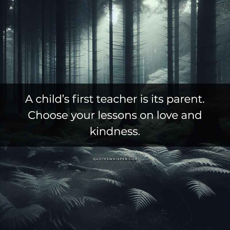 A child’s first teacher is its parent. Choose your lessons on love and kindness.