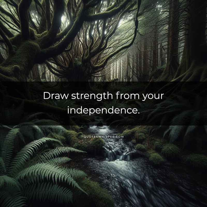 Draw strength from your independence.