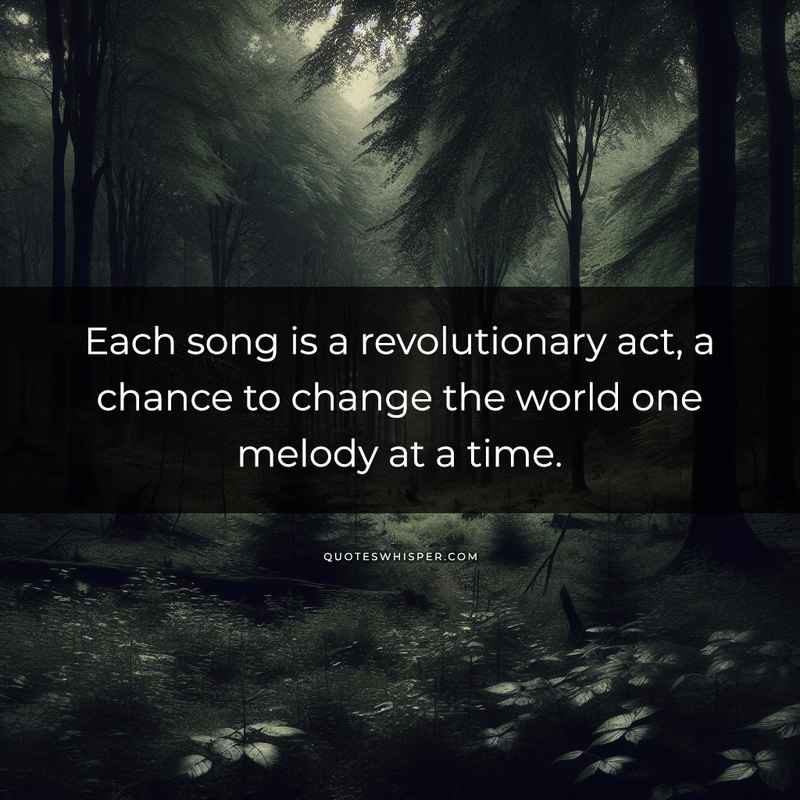 Each song is a revolutionary act, a chance to change the world one melody at a time.