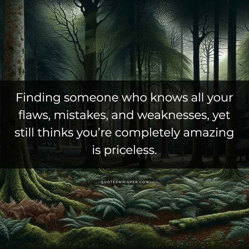Finding someone who knows all your flaws, mistakes, and weaknesses, yet still thinks you’re completely amazing is priceless.