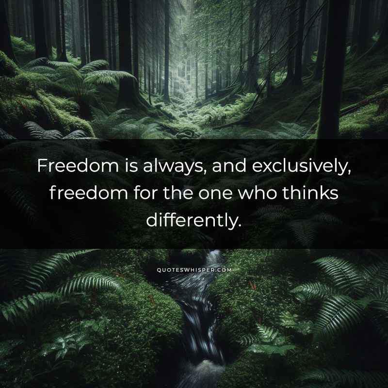 Freedom is always, and exclusively, freedom for the one who thinks differently.