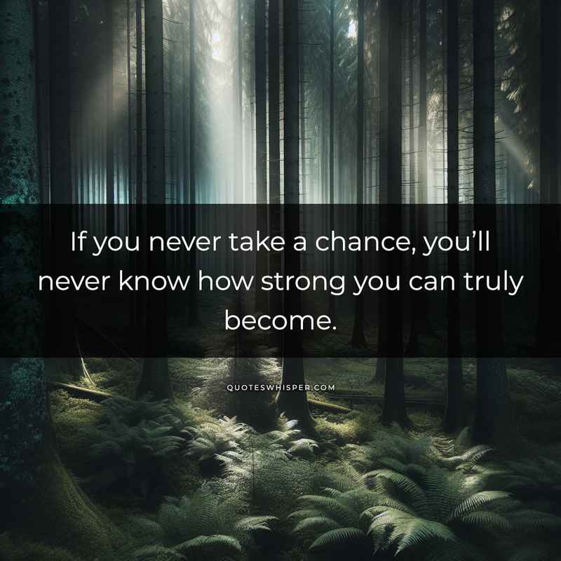 If you never take a chance, you’ll never know how strong you can truly become.