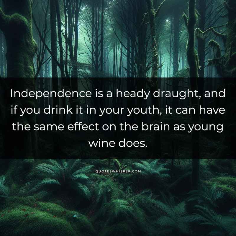 Independence is a heady draught, and if you drink it in your youth, it can have the same effect on the brain as young wine does.