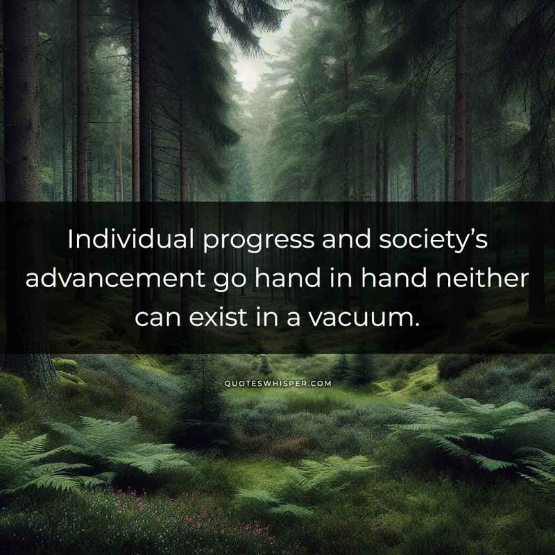 Individual progress and society’s advancement go hand in hand neither can exist in a vacuum.