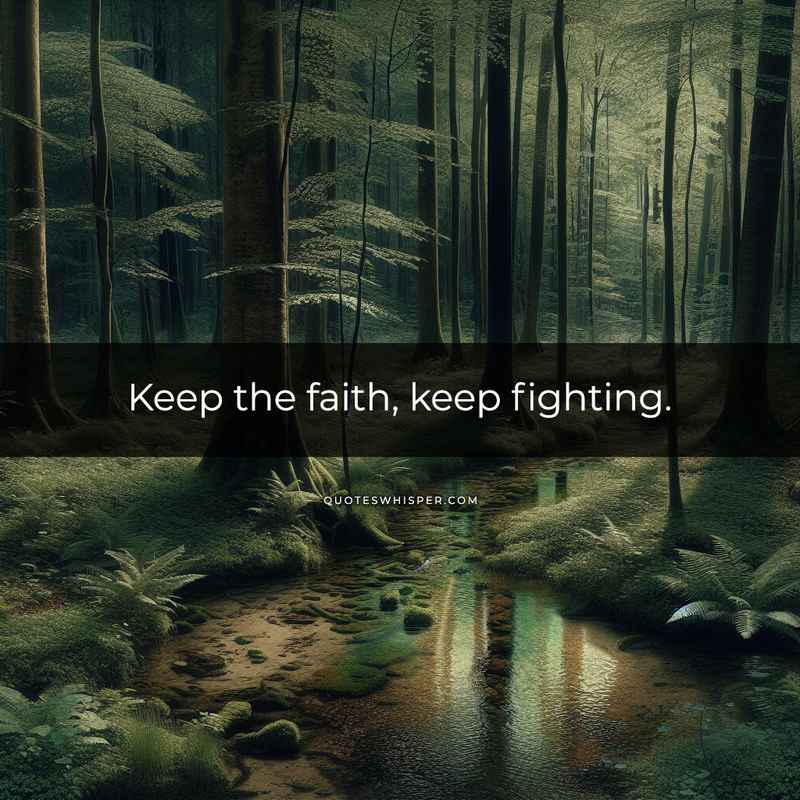 Keep the faith, keep fighting.