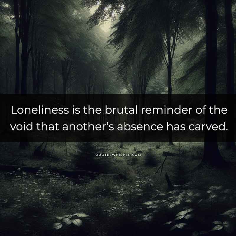 Loneliness is the brutal reminder of the void that another’s absence has carved.