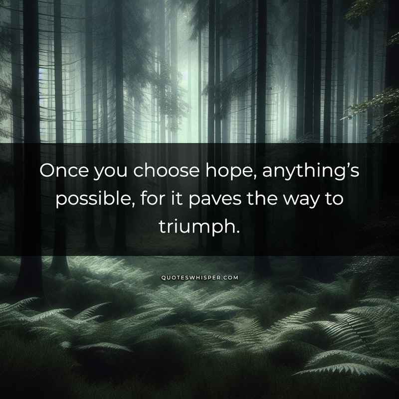 Once you choose hope, anything’s possible, for it paves the way to triumph.
