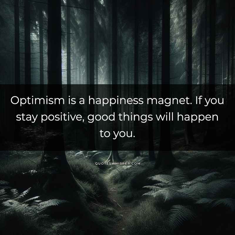 Optimism is a happiness magnet. If you stay positive, good things will happen to you.