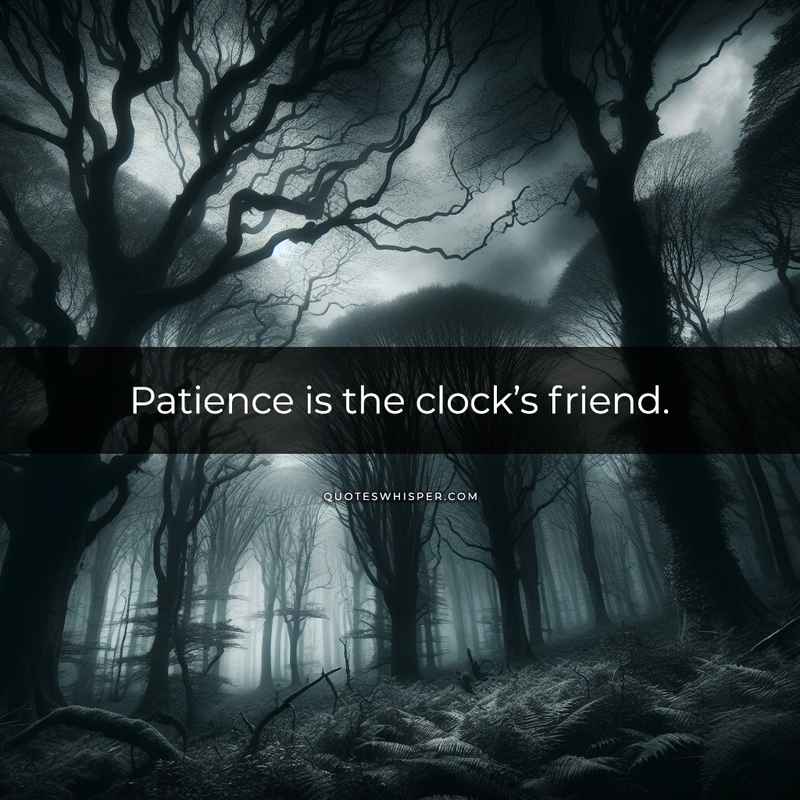 Patience is the clock’s friend.