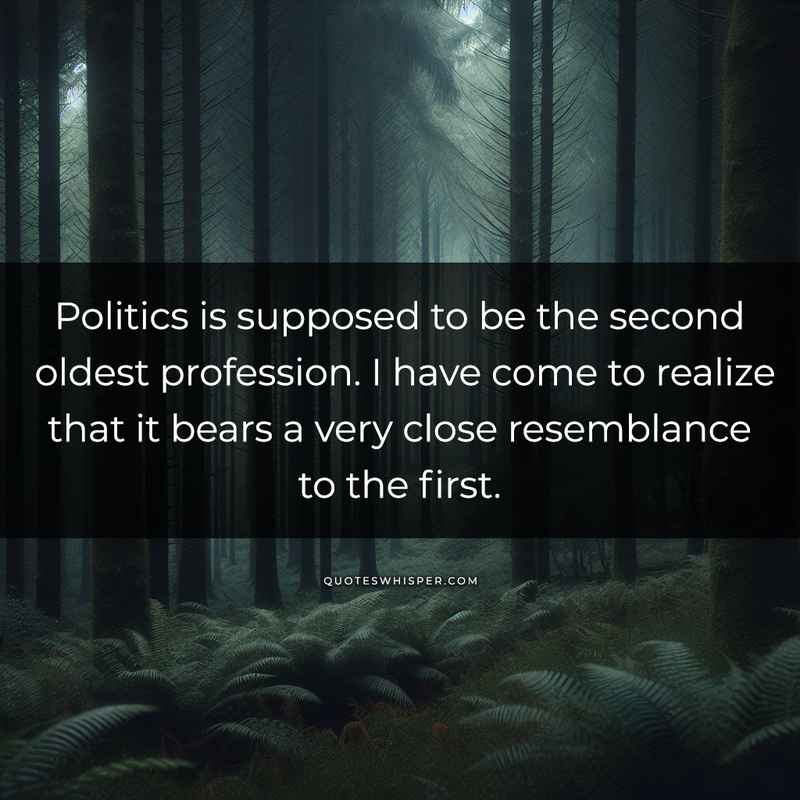 Politics is supposed to be the second oldest profession. I have come to realize that it bears a very close resemblance to the first.