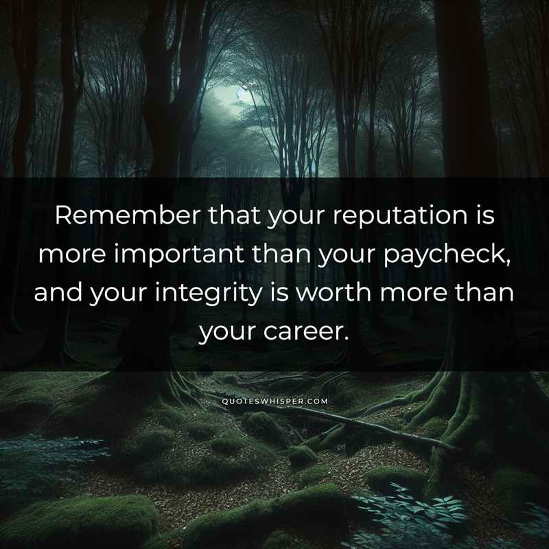 Remember that your reputation is more important than your paycheck, and your integrity is worth more than your career.