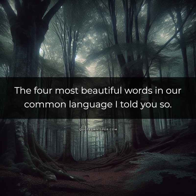 The four most beautiful words in our common language I told you so.