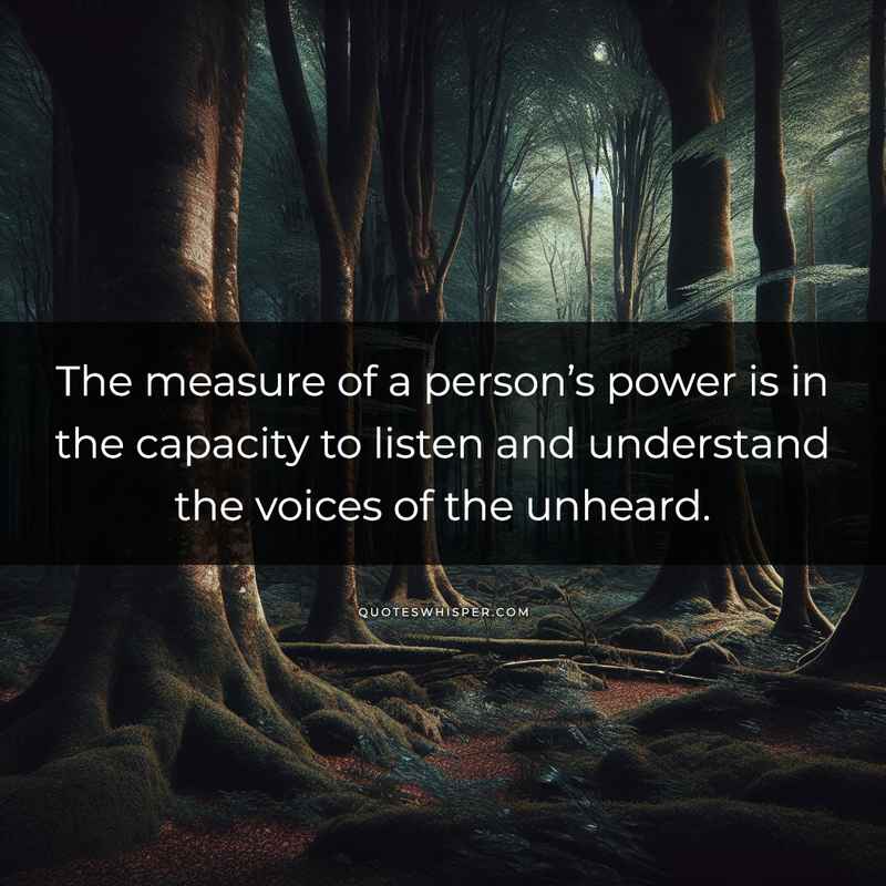 The measure of a person’s power is in the capacity to listen and understand the voices of the unheard.