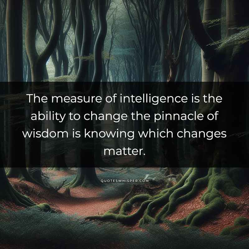 The measure of intelligence is the ability to change the pinnacle of wisdom is knowing which changes matter.