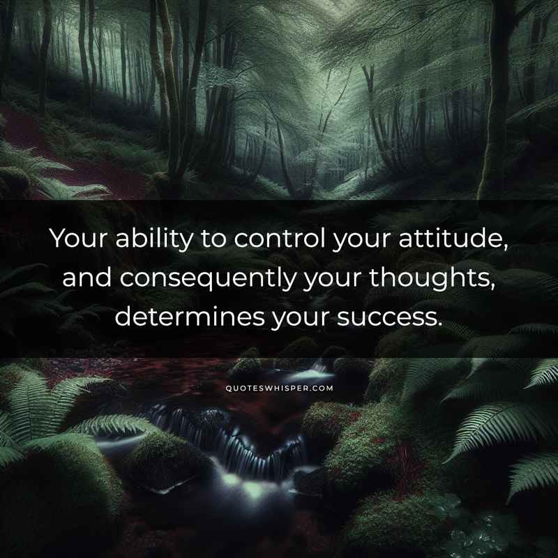 Your ability to control your attitude, and consequently your thoughts, determines your success.