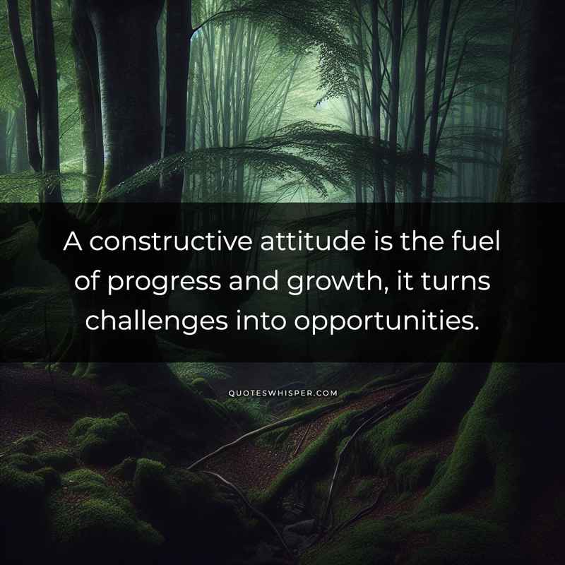 A constructive attitude is the fuel of progress and growth, it turns challenges into opportunities.