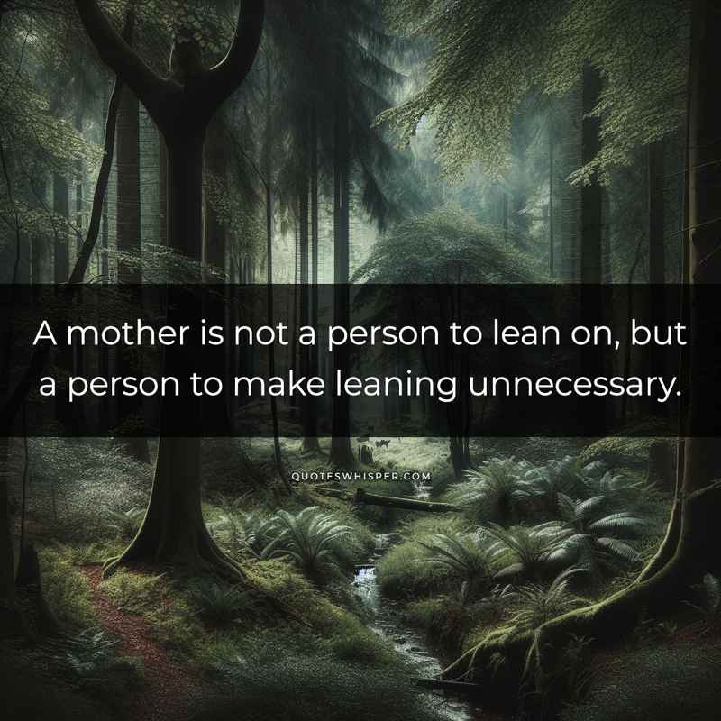 A mother is not a person to lean on, but a person to make leaning unnecessary.