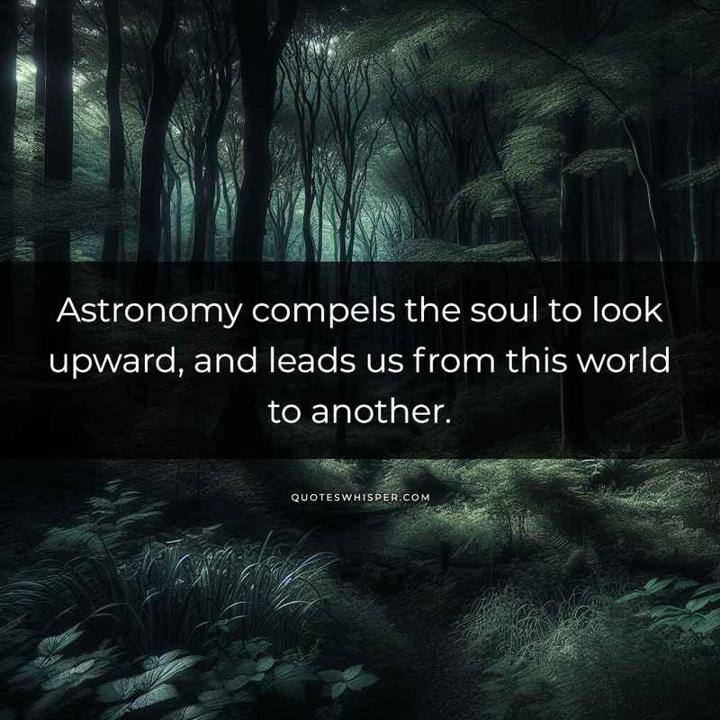 Astronomy compels the soul to look upward, and leads us from this world to another.
