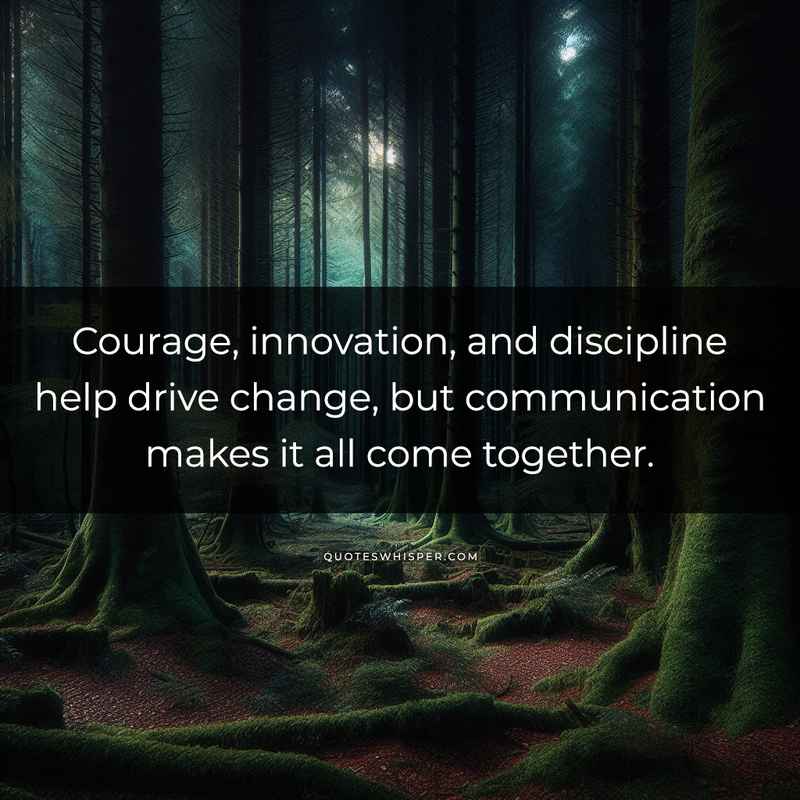 Courage, innovation, and discipline help drive change, but communication makes it all come together.
