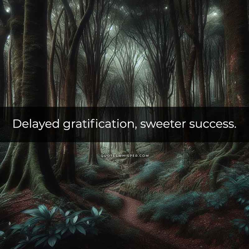Delayed gratification, sweeter success.