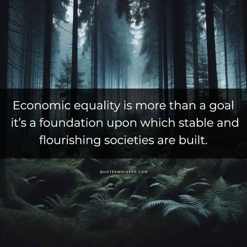Economic equality is more than a goal it’s a foundation upon which stable and flourishing societies are built.