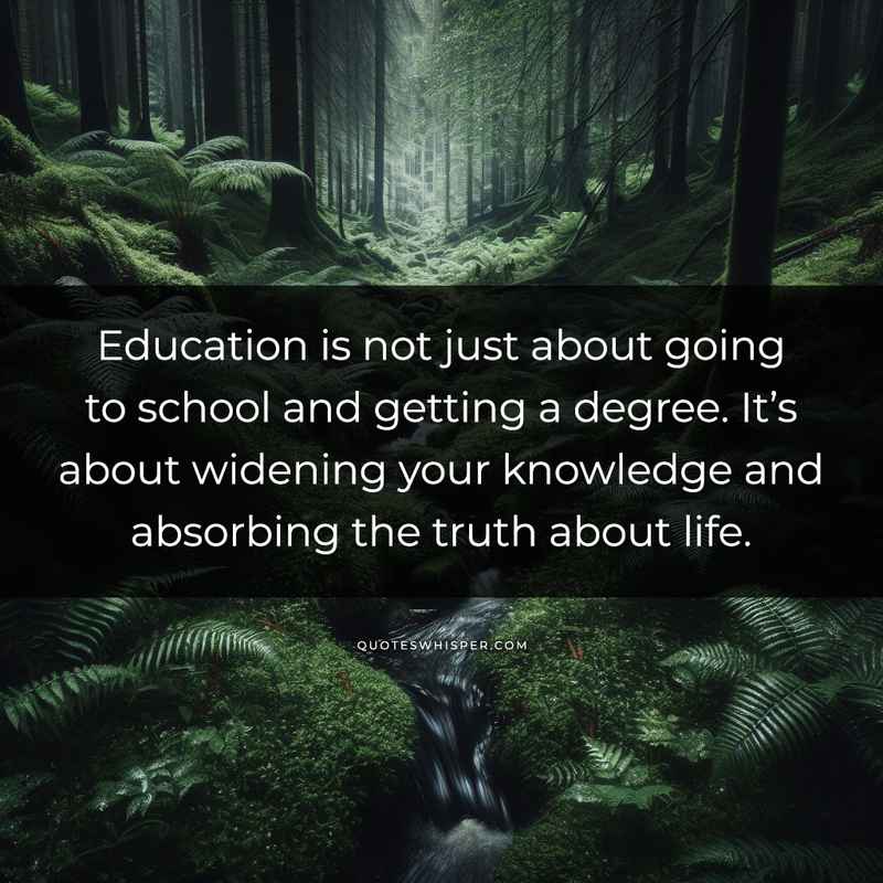 Education is not just about going to school and getting a degree. It’s about widening your knowledge and absorbing the truth about life.