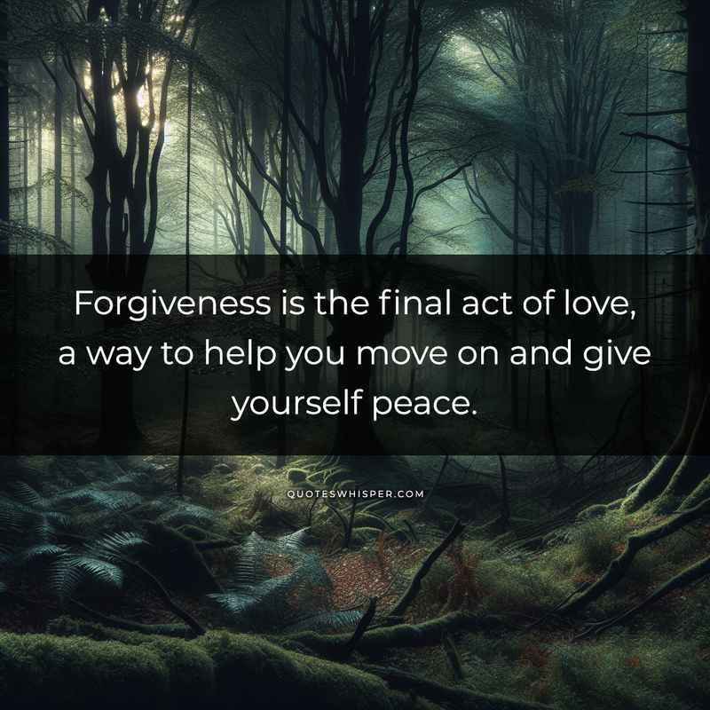 Forgiveness is the final act of love, a way to help you move on and give yourself peace.