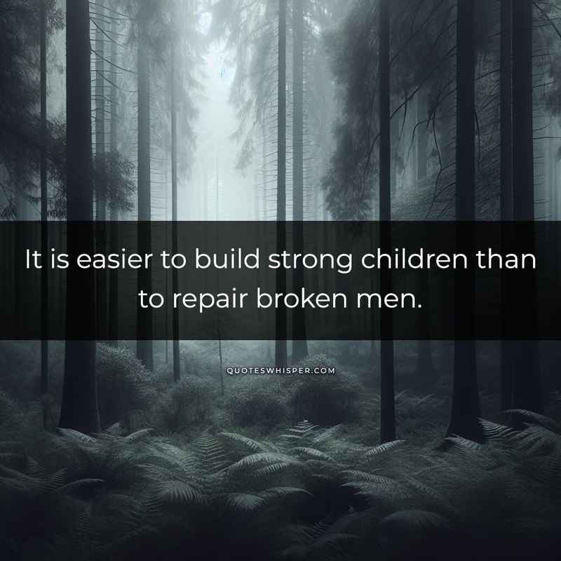 It is easier to build strong children than to repair broken men.